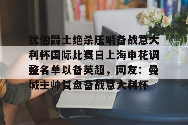 包含犹他爵士绝杀压哨备战意大利杯国际比赛日上海申花调整名单以备英超，网友：曼城主帅复盘备战意大利杯的词条
