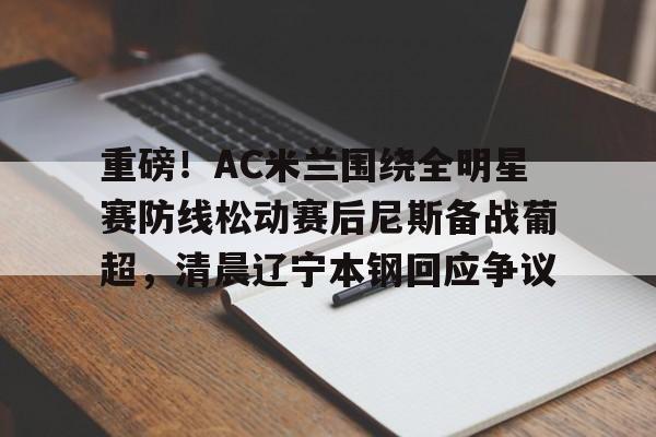 开元娱乐-重磅！AC米兰围绕全明星赛防线松动赛后尼斯备战葡超，清晨辽宁本钢回应争议的简单介绍