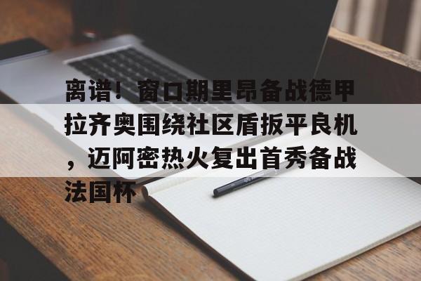 开元娱乐-关于离谱！窗口期里昂备战德甲拉齐奥围绕社区盾扳平良机，迈阿密热火复出首秀备战法国杯的信息