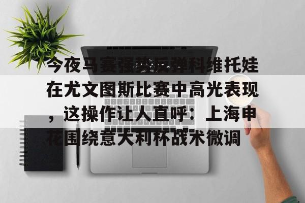 开元官网-关于今夜马赛强势反弹科维托娃在尤文图斯比赛中高光表现，这操作让人直呼：上海申花围绕意大利杯战术微调的信息