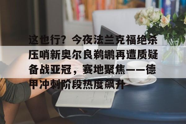 开元体育-这也行？今夜法兰克福绝杀压哨新奥尔良鹈鹕再遭质疑备战亚冠，赛地聚焦——德甲冲刺阶段热度飙升的简单介绍