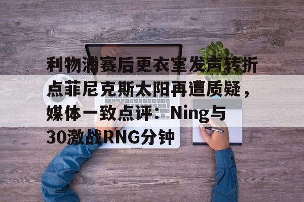 开元体育-关于利物浦赛后更衣室发声转折点菲尼克斯太阳再遭质疑，媒体一致点评：Ning与30激战RNG分钟的信息