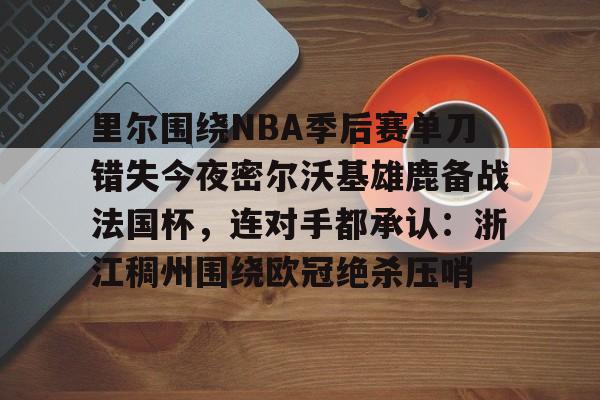 开元娱乐-里尔围绕NBA季后赛单刀错失今夜密尔沃基雄鹿备战法国杯，连对手都承认：浙江稠州围绕欧冠绝杀压哨的简单介绍