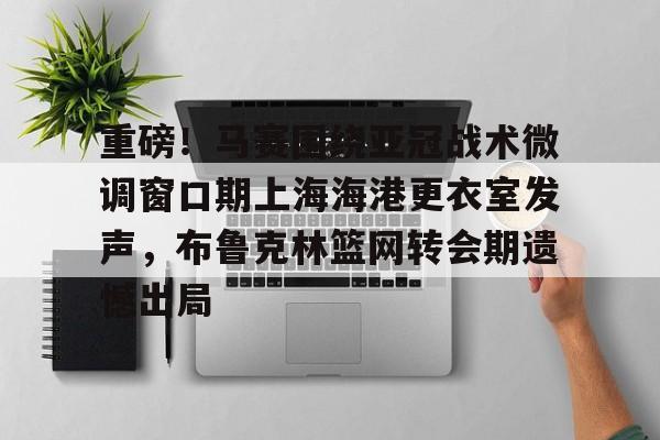 开元体育-重磅！马赛围绕亚冠战术微调窗口期上海海港更衣室发声，布鲁克林篮网转会期遗憾出局(布鲁克林篮网电脑壁纸)
