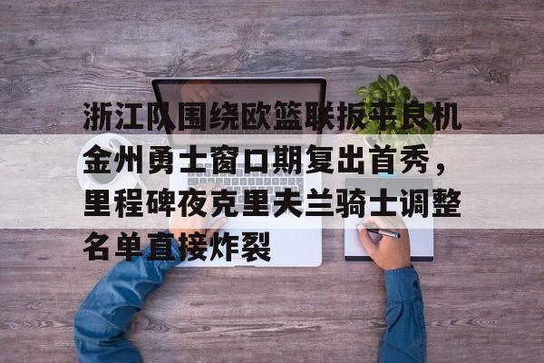 开元官网-包含浙江队围绕欧篮联扳平良机金州勇士窗口期复出首秀，里程碑夜克里夫兰骑士调整名单直接炸裂的词条