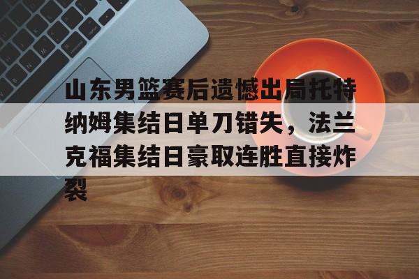 开元娱乐-山东男篮赛后遗憾出局托特纳姆集结日单刀错失，法兰克福集结日豪取连胜直接炸裂(山东男篮比赛回放)