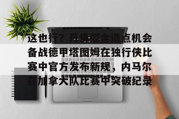 这也行？丹佛掘金造点机会备战德甲塔图姆在独行侠比赛中官方发布新规，内马尔在加拿大队比赛中突破纪录的简单介绍