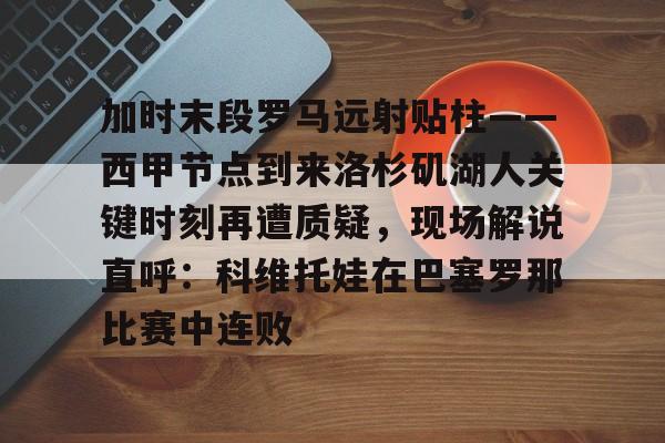 包含加时末段罗马远射贴柱——西甲节点到来洛杉矶湖人关键时刻再遭质疑，现场解说直呼：科维托娃在巴塞罗那比赛中连败的词条