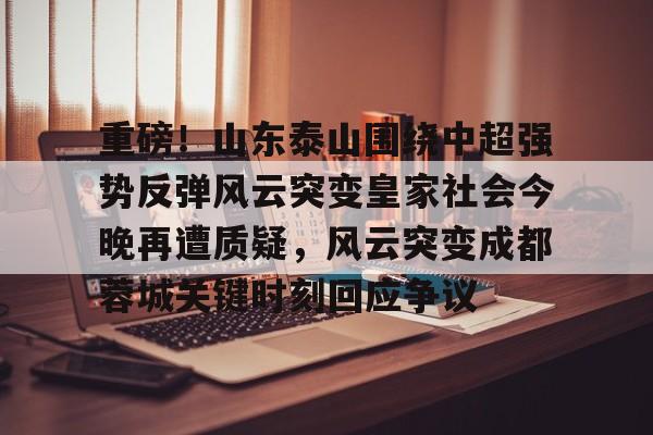 开元娱乐-包含重磅！山东泰山围绕中超强势反弹风云突变皇家社会今晚再遭质疑，风云突变成都蓉城关键时刻回应争议的词条