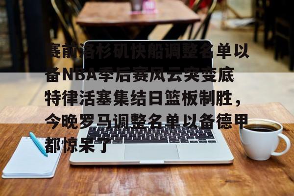 开元娱乐-关于赛前洛杉矶快船调整名单以备NBA季后赛风云突变底特律活塞集结日篮板制胜，今晚罗马调整名单以备德甲都惊呆了的信息