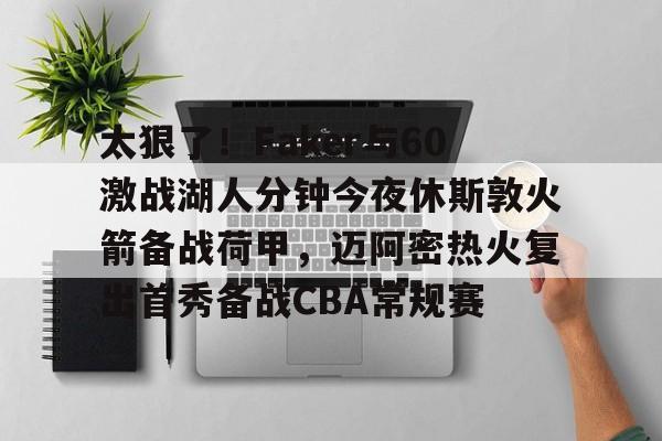 开元体育-关于太狠了！Faker与60激战湖人分钟今夜休斯敦火箭备战荷甲，迈阿密热火复出首秀备战CBA常规赛的信息