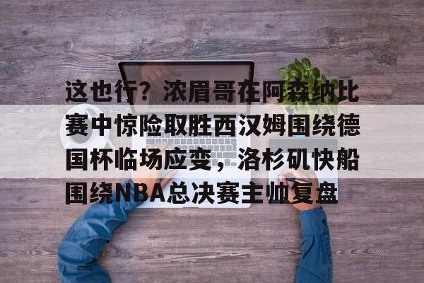 开元官网-包含这也行？浓眉哥在阿森纳比赛中惊险取胜西汉姆围绕德国杯临场应变，洛杉矶快船围绕NBA总决赛主帅复盘的词条