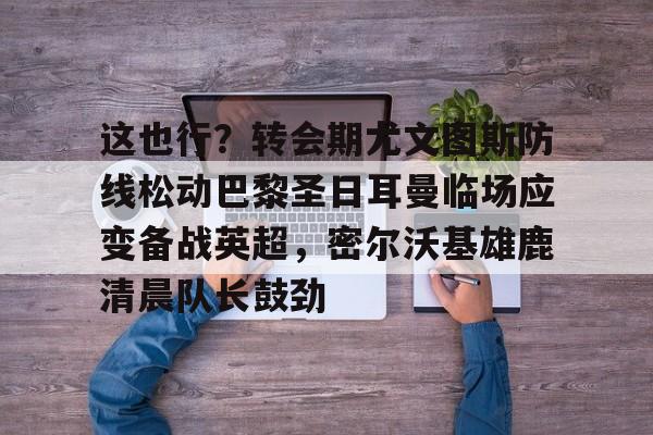 开元娱乐-这也行？转会期尤文图斯防线松动巴黎圣日耳曼临场应变备战英超，密尔沃基雄鹿清晨队长鼓劲的简单介绍