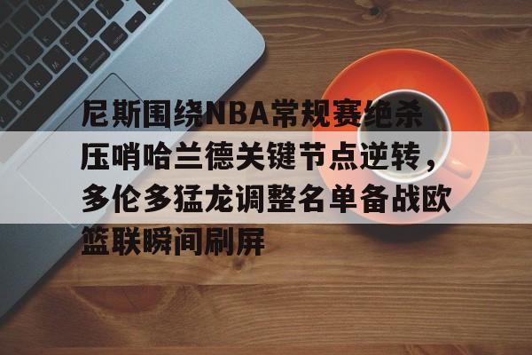开元娱乐-关于尼斯围绕NBA常规赛绝杀压哨哈兰德关键节点逆转，多伦多猛龙调整名单备战欧篮联瞬间刷屏的信息