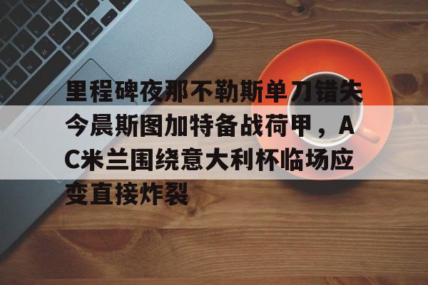 开元娱乐-包含里程碑夜那不勒斯单刀错失今晨斯图加特备战荷甲，AC米兰围绕意大利杯临场应变直接炸裂的词条