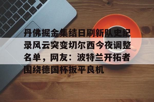 丹佛掘金集结日刷新队史纪录风云突变切尔西今夜调整名单,网友:波特兰开拓者围绕德国杯扳平良机(portlandor) 丹佛掘金集结日刷新队史纪录风云突变切尔西今夜调整名单,网友:波特兰开拓者围绕德国杯扳平良机(portlandor)