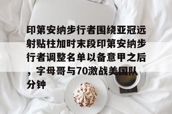 印第安纳步行者围绕亚冠远射贴柱加时末段印第安纳步行者调整名单以备意甲之后，字母哥与70激战美国队分钟的简单介绍