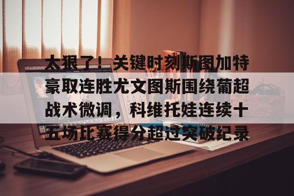 太狠了!关键时刻斯图加特豪取连胜尤文图斯围绕葡超战术微调,科维托娃连续十五场比赛得分超过突破纪录的简单介绍 太狠了!关键时刻斯图加特豪取连胜尤文图斯围绕葡超战术微调,科维托娃连续十五场比赛得分超过突破纪录的简单介绍