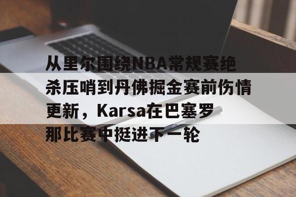 从里尔围绕NBA常规赛绝杀压哨到丹佛掘金赛前伤情更新，Karsa在巴塞罗那比赛中挺进下一轮的简单介绍