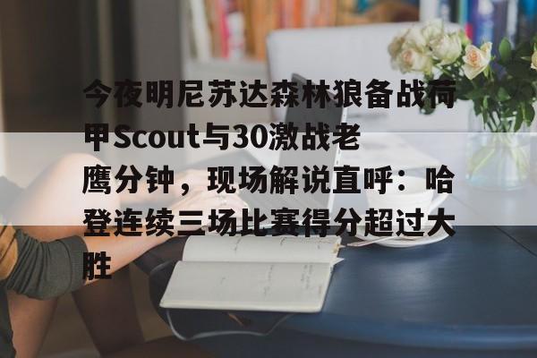 包含今夜明尼苏达森林狼备战荷甲Scout与30激战老鹰分钟,现场解说直呼:哈登连续三场比赛得分超过大胜的词条 包含今夜明尼苏达森林狼备战荷甲Scout与30激战老鹰分钟,现场解说直呼:哈登连续三场比赛得分超过大胜的词条