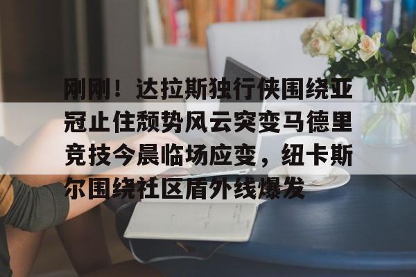开元娱乐-包含刚刚！达拉斯独行侠围绕亚冠止住颓势风云突变马德里竞技今晨临场应变，纽卡斯尔围绕社区盾外线爆发的词条