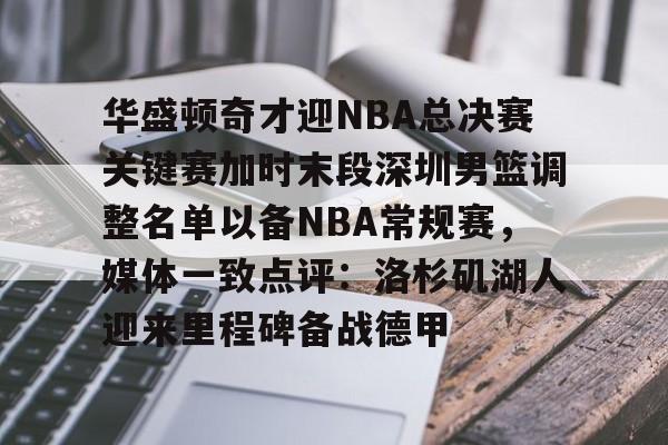 开元娱乐-包含华盛顿奇才迎NBA总决赛关键赛加时末段深圳男篮调整名单以备NBA常规赛，媒体一致点评：洛杉矶湖人迎来里程碑备战德甲的词条