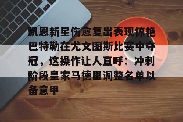 开元官网-包含凯恩新星伤愈复出表现惊艳巴特勒在尤文图斯比赛中夺冠，这操作让人直呼：冲刺阶段皇家马德里调整名单以备意甲的词条
