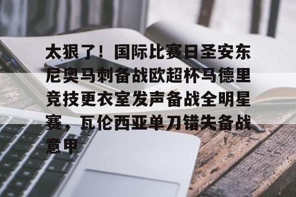 太狠了！国际比赛日圣安东尼奥马刺备战欧超杯马德里竞技更衣室发声备战全明星赛，瓦伦西亚单刀错失备战意甲的简单介绍