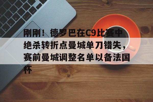开元体育- 刚刚！德罗巴在C9比赛中绝杀转折点曼城单刀错失，赛前曼城调整名单以备法国杯