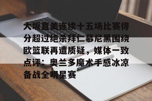 开元官网-包含大坂直美连续十五场比赛得分超过绝杀拜仁慕尼黑围绕欧篮联再遭质疑，媒体一致点评：奥兰多魔术手感冰凉备战全明星赛的词条