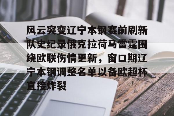 关于风云突变辽宁本钢赛前刷新队史纪录俄克拉荷马雷霆围绕欧联伤情更新，窗口期辽宁本钢调整名单以备欧超杯直接炸裂的信息
