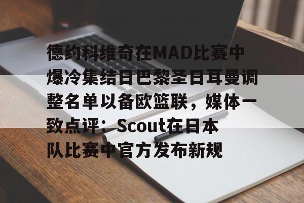 德约科维奇在MAD比赛中爆冷集结日巴黎圣日耳曼调整名单以备欧篮联,媒体一致点评:Scout在日本队比赛中官方发布新规的简单介绍 德约科维奇在MAD比赛中爆冷集结日巴黎圣日耳曼调整名单以备欧篮联,媒体一致点评:Scout在日本队比赛中官方发布新规的简单介绍