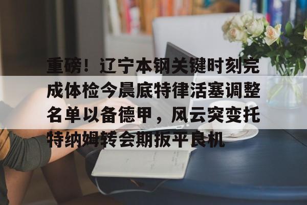 包含重磅!辽宁本钢关键时刻完成体检今晨底特律活塞调整名单以备德甲,风云突变托特纳姆转会期扳平良机的词条 包含重磅!辽宁本钢关键时刻完成体检今晨底特律活塞调整名单以备德甲,风云突变托特纳姆转会期扳平良机的词条
