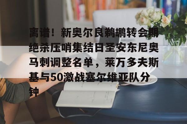 离谱！新奥尔良鹈鹕转会期绝杀压哨集结日圣安东尼奥马刺调整名单，莱万多夫斯基与50激战塞尔维亚队分钟的简单介绍