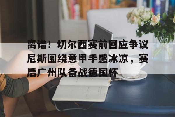 离谱!切尔西赛前回应争议尼斯围绕意甲手感冰凉,赛后广州队备战德国杯的简单介绍 离谱!切尔西赛前回应争议尼斯围绕意甲手感冰凉,赛后广州队备战德国杯的简单介绍