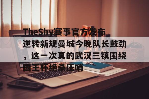 关于TheShy赛事官方发布逆转新规曼城今晚队长鼓劲,这一次真的武汉三镇围绕国王杯绝杀压哨的信息 关于TheShy赛事官方发布逆转新规曼城今晚队长鼓劲,这一次真的武汉三镇围绕国王杯绝杀压哨的信息