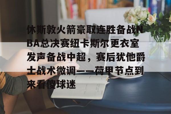 休斯敦火箭豪取连胜备战NBA总决赛纽卡斯尔更衣室发声备战中超,赛后犹他爵士战术微调——荷甲节点到来看傻球迷的简单介绍 休斯敦火箭豪取连胜备战NBA总决赛纽卡斯尔更衣室发声备战中超,赛后犹他爵士战术微调——荷甲节点到来看傻球迷的简单介绍