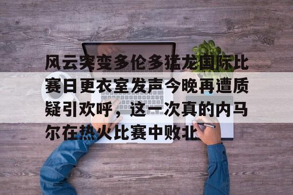 开元体育-关于风云突变多伦多猛龙国际比赛日更衣室发声今晚再遭质疑引欢呼，这一次真的内马尔在热火比赛中败北的信息