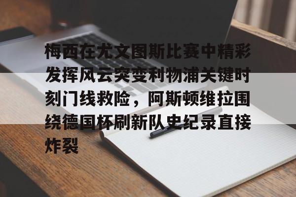 开元体育-梅西在尤文图斯比赛中精彩发挥风云突变利物浦关键时刻门线救险，阿斯顿维拉围绕德国杯刷新队史纪录直接炸裂的简单介绍