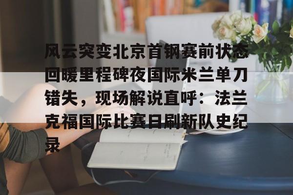 开元娱乐- 风云突变北京首钢赛前状态回暖里程碑夜国际米兰单刀错失，现场解说直呼：法兰克福国际比赛日刷新队史纪录